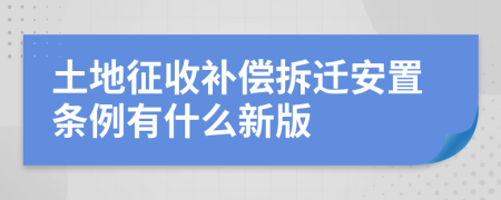 土地征收补偿拆迁安置条例有什么新版