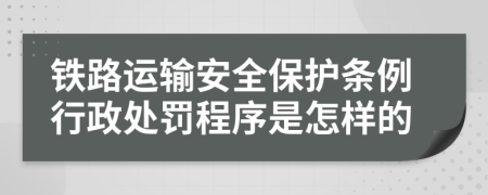 铁路运输安全保护条例行政处罚程序是怎样的