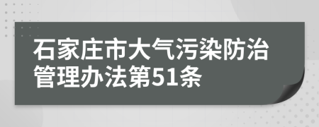 石家庄市大气污染防治管理办法第51条