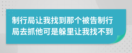 制行局让我找到那个被告制行局去抓他可是躲里让我找不到