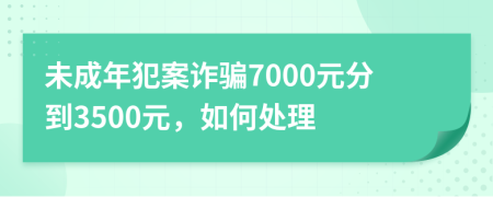 未成年犯案诈骗7000元分到3500元，如何处理
