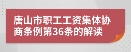 唐山市职工工资集体协商条例第36条的解读