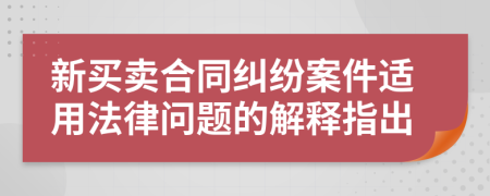 新买卖合同纠纷案件适用法律问题的解释指出