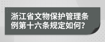 浙江省文物保护管理条例第十六条规定如何？