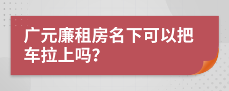 广元廉租房名下可以把车拉上吗？