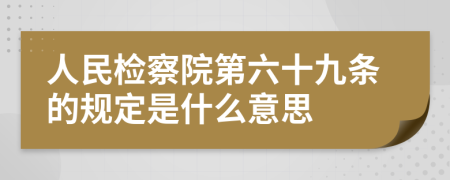 人民检察院第六十九条的规定是什么意思