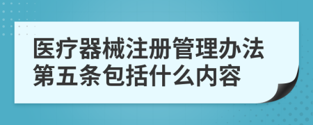 医疗器械注册管理办法第五条包括什么内容