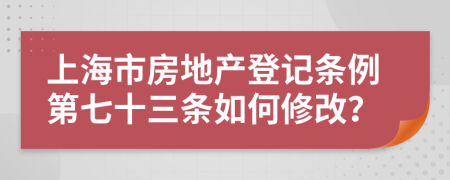 上海市房地产登记条例第七十三条如何修改？