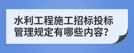 水利工程施工招标投标管理规定有哪些内容？