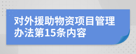 对外援助物资项目管理办法第15条内容