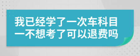 我已经学了一次车科目一不想考了可以退费吗