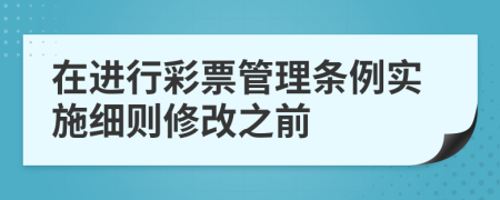 在进行彩票管理条例实施细则修改之前