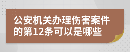 公安机关办理伤害案件的第12条可以是哪些