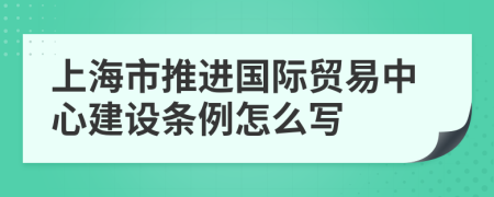上海市推进国际贸易中心建设条例怎么写