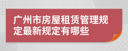 广州市房屋租赁管理规定最新规定有哪些