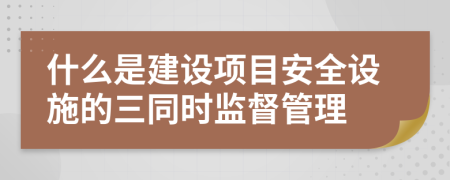 什么是建设项目安全设施的三同时监督管理