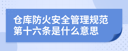 仓库防火安全管理规范第十六条是什么意思