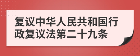 复议中华人民共和国行政复议法第二十九条