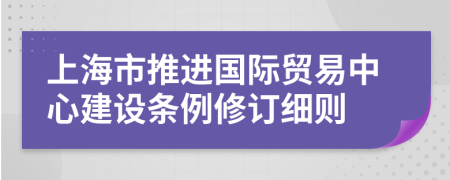 上海市推进国际贸易中心建设条例修订细则