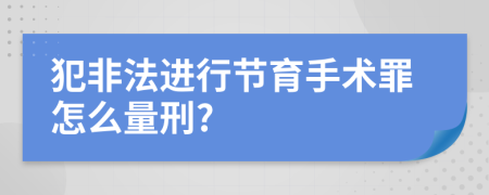 犯非法进行节育手术罪怎么量刑?