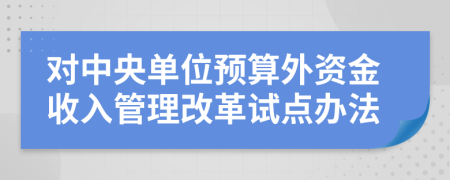 对中央单位预算外资金收入管理改革试点办法