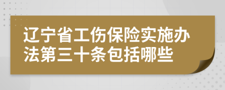辽宁省工伤保险实施办法第三十条包括哪些