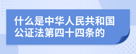 什么是中华人民共和国公证法第四十四条的