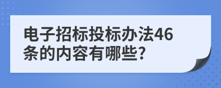 电子招标投标办法46条的内容有哪些?