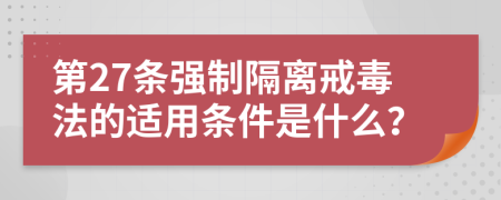 第27条强制隔离戒毒法的适用条件是什么？