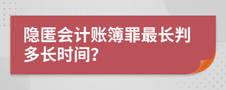 隐匿会计账簿罪最长判多长时间？