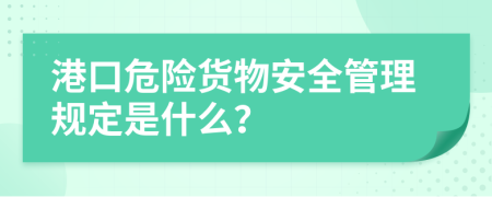 港口危险货物安全管理规定是什么？