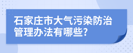 石家庄市大气污染防治管理办法有哪些?