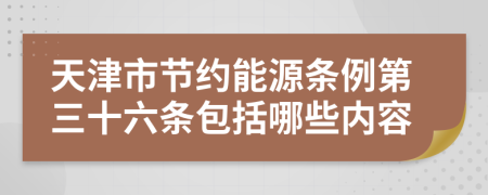 天津市节约能源条例第三十六条包括哪些内容