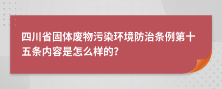 四川省固体废物污染环境防治条例第十五条内容是怎么样的?