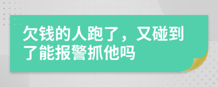 欠钱的人跑了，又碰到了能报警抓他吗