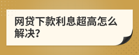 网贷下款利息超高怎么解决？