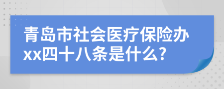 青岛市社会医疗保险办xx四十八条是什么?