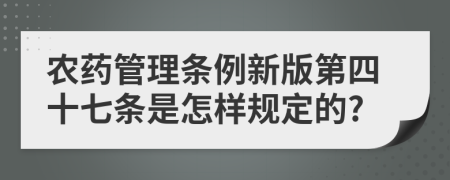 农药管理条例新版第四十七条是怎样规定的?