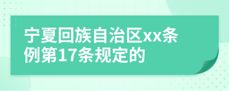 宁夏回族自治区xx条例第17条规定的