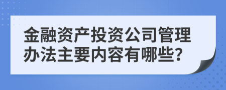 金融资产投资公司管理办法主要内容有哪些？