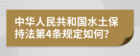 中华人民共和国水土保持法第4条规定如何？