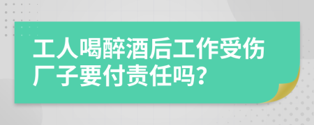 工人喝醉酒后工作受伤厂子要付责任吗？
