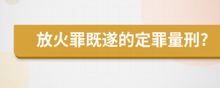 放火罪既遂的定罪量刑?