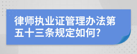 律师执业证管理办法第五十三条规定如何?