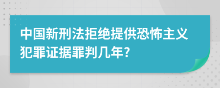 中国新刑法拒绝提供恐怖主义犯罪证据罪判几年?