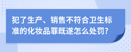 犯了生产、销售不符合卫生标准的化妆品罪既遂怎么处罚?