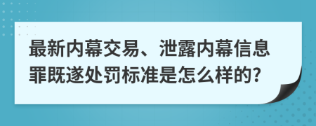 最新内幕交易、泄露内幕信息罪既遂处罚标准是怎么样的?