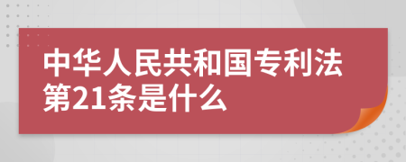 中华人民共和国专利法第21条是什么