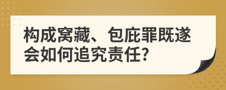 构成窝藏、包庇罪既遂会如何追究责任?