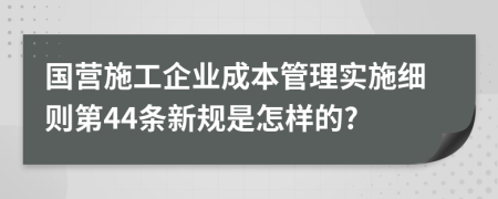 国营施工企业成本管理实施细则第44条新规是怎样的?
